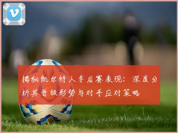 揭秘凯尔特人季后赛表现:深度分析其晋级形势与对手应对策略