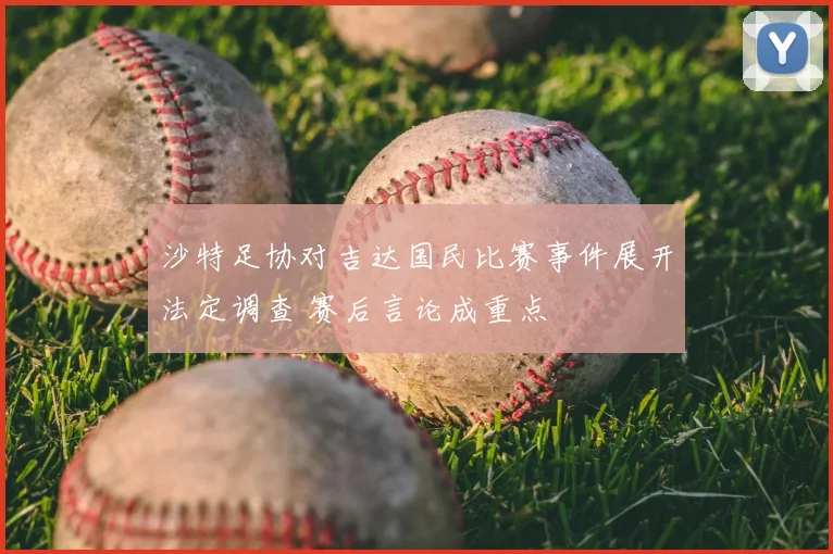 沙特足协对吉达国民比赛事件展开法定调查 赛后言论成重点