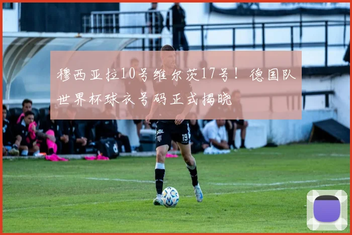 穆西亚拉10号维尔茨17号!德国队世界杯球衣号码正式揭晓