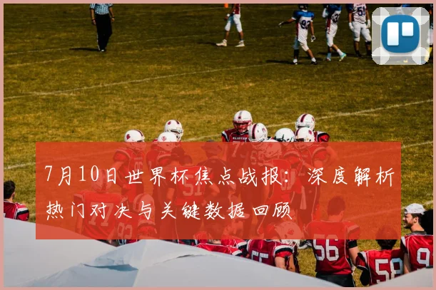 7月10日世界杯焦点战报:深度解析热门对决与关键数据回顾