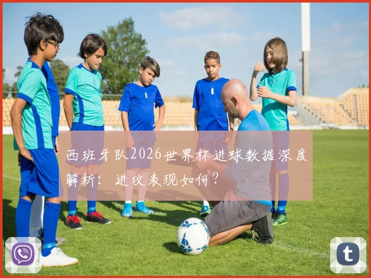 西班牙队2026世界杯进球数据深度解析:进攻表现如何?