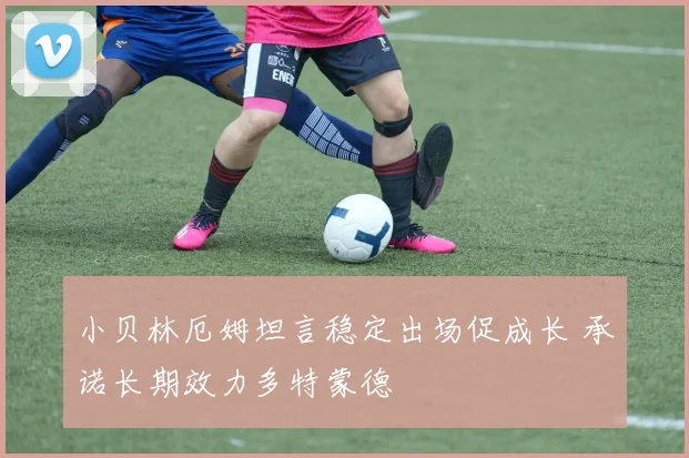 小贝林厄姆坦言稳定出场促成长 承诺长期效力多特蒙德