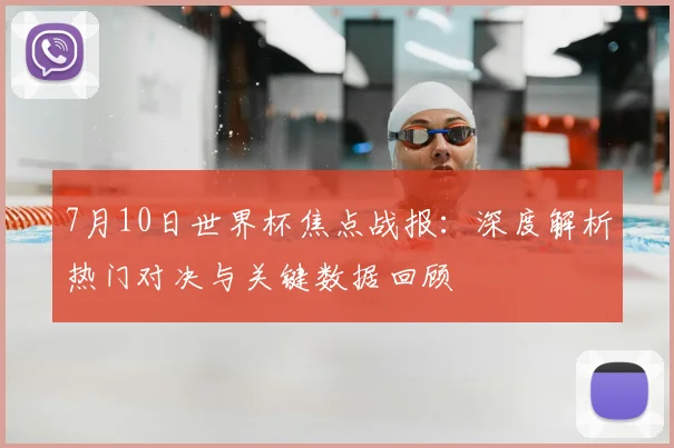7月10日世界杯焦点战报:深度解析热门对决与关键数据回顾