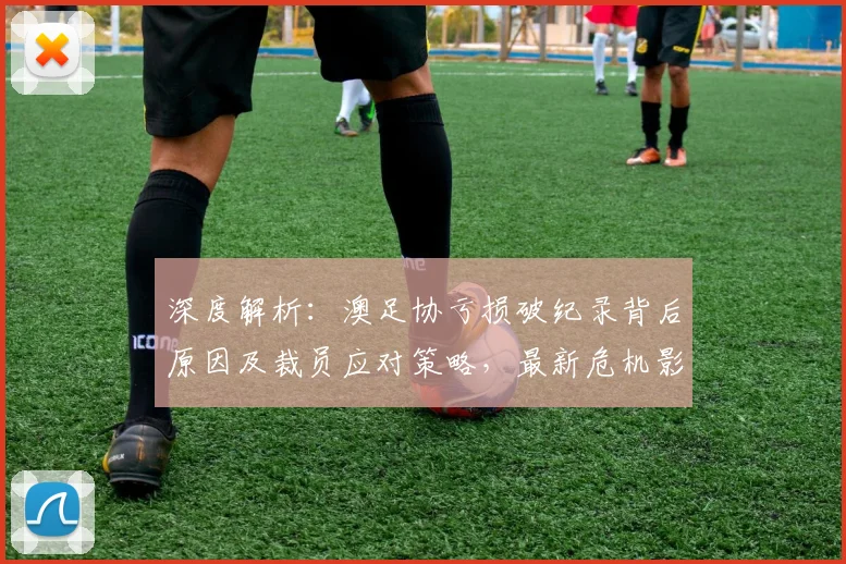 深度解析:澳足协亏损破纪录背后原因及裁员应对策略,最新危机影响分析