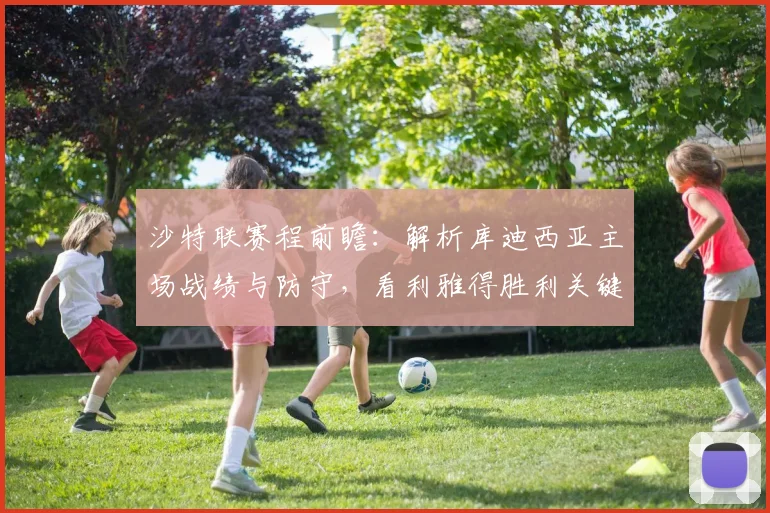 沙特联赛程前瞻:解析库迪西亚主场战绩与防守,看利雅得胜利关键球员如何破局