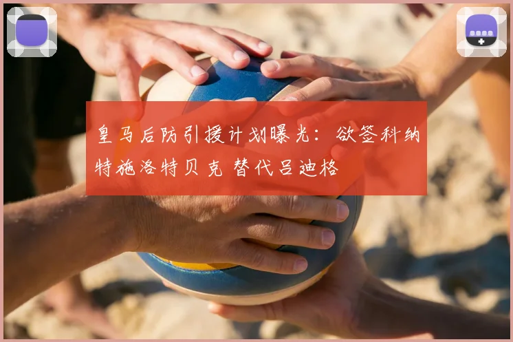 皇马后防引援计划曝光:欲签科纳特施洛特贝克 替代吕迪格