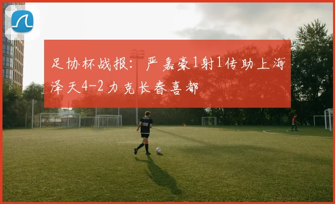 足协杯战报:严嘉豪1射1传助上海泽天4-2力克长春喜都
